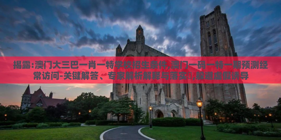 揭露:澳门大三巴一肖一特学校招生条件,澳门一码一特一期预测经常访问-关键解答、专家解析解释与落实,躲避虚假诱导